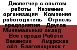 Диспетчер с опытом работы › Название организации ­ Компания-работодатель › Отрасль предприятия ­ Другое › Минимальный оклад ­ 1 - Все города Работа » Вакансии   . Амурская обл.,Благовещенск г.